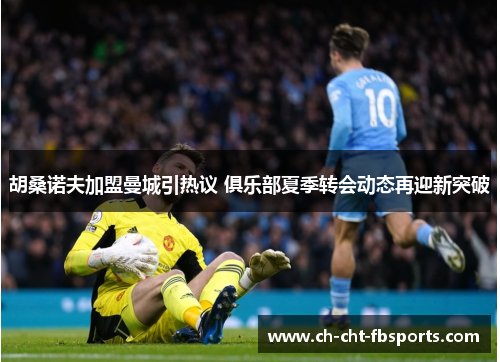 胡桑诺夫加盟曼城引热议 俱乐部夏季转会动态再迎新突破