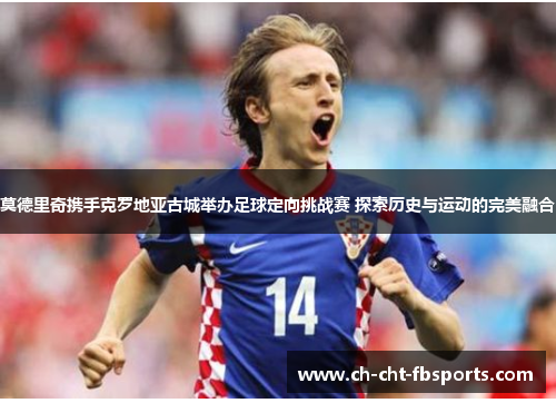 莫德里奇携手克罗地亚古城举办足球定向挑战赛 探索历史与运动的完美融合