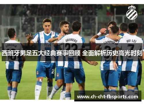 西班牙男足五大经典赛事回顾 全面解析历史高光时刻 西班牙男足五大经典赛事回顾 全面解析历史高光时刻