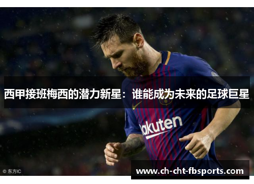 西甲接班梅西的潜力新星：谁能成为未来的足球巨星