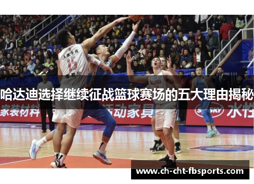 哈达迪选择继续征战篮球赛场的五大理由揭秘