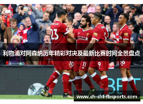 利物浦对阿森纳历年精彩对决及最新比赛时间全景盘点