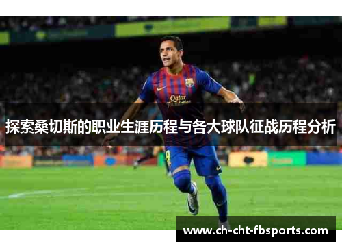 探索桑切斯的职业生涯历程与各大球队征战历程分析