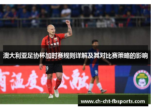 澳大利亚足协杯加时赛规则详解及其对比赛策略的影响