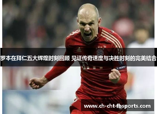 罗本在拜仁五大辉煌时刻回顾 见证传奇速度与决胜时刻的完美结合 罗本在拜仁五大辉煌时刻回顾 见证传奇速度与决胜时刻的完美结合