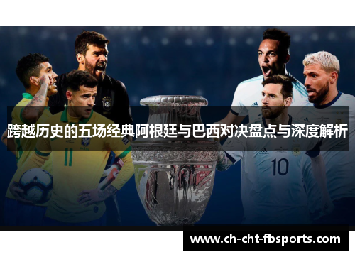 跨越历史的五场经典阿根廷与巴西对决盘点与深度解析