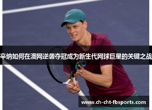 辛纳如何在澳网逆袭夺冠成为新生代网球巨星的关键之战 辛纳如何在澳网逆袭夺冠成为新生代网球巨星的关键之战