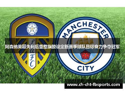 阿森纳英超失利后重整旗鼓设定新赛季球队目标奋力争夺冠军