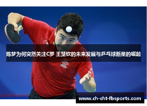 陈梦为何突然关注C罗 王楚钦的未来发展与乒乓球新星的崛起