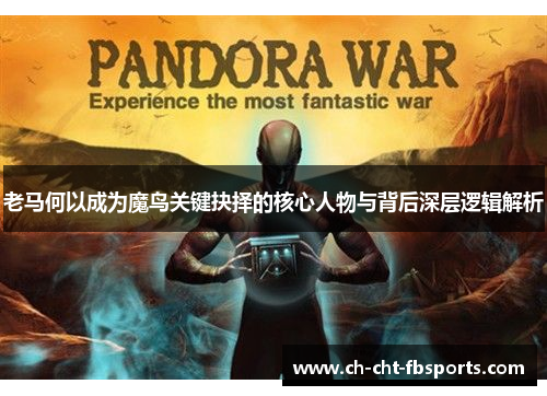 老马何以成为魔鸟关键抉择的核心人物与背后深层逻辑解析