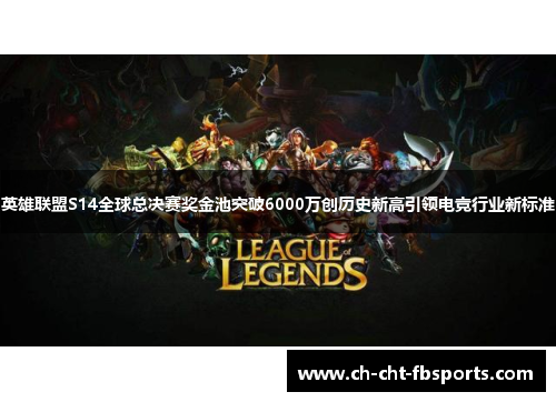 英雄联盟S14全球总决赛奖金池突破6000万创历史新高引领电竞行业新标准 英雄联盟S14全球总决赛奖金池突破6000万创历史新高引领电竞行业新标准