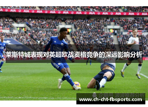 莱斯特城表现对英超欧战资格竞争的深远影响分析