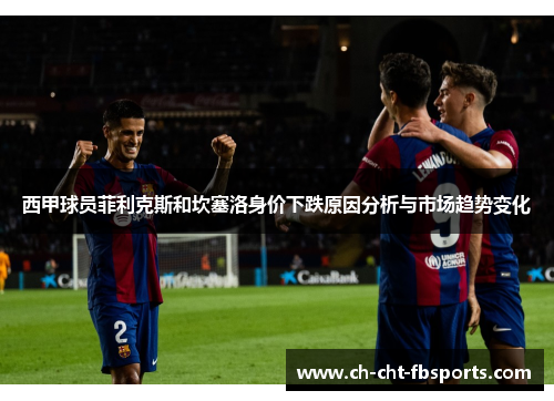 西甲球员菲利克斯和坎塞洛身价下跌原因分析与市场趋势变化