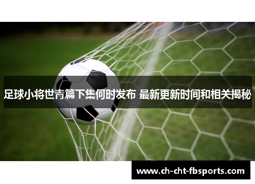 足球小将世青篇下集何时发布 最新更新时间和相关揭秘