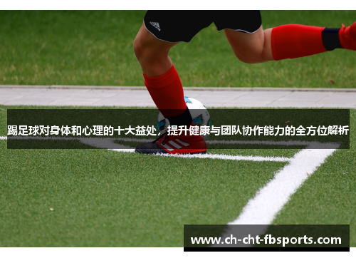 踢足球对身体和心理的十大益处，提升健康与团队协作能力的全方位解析