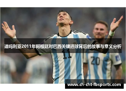 迪玛利亚2011年阿根廷对巴西关键进球背后的故事与意义分析