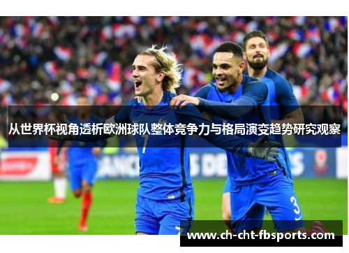 从世界杯视角透析欧洲球队整体竞争力与格局演变趋势研究观察 从世界杯视角透析欧洲球队整体竞争力与格局演变趋势研究观察