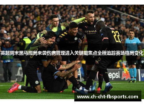 英超周末黑马搅局来袭伤病管理进入关键期焦点全程追踪赛场格局变化 英超周末黑马搅局来袭伤病管理进入关键期焦点全程追踪赛场格局变化