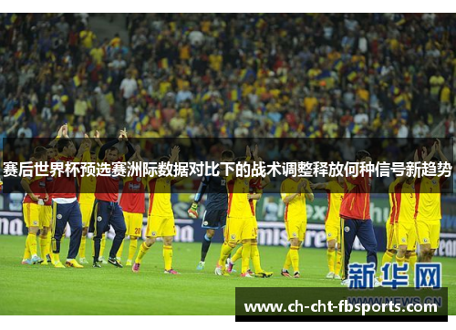 赛后世界杯预选赛洲际数据对比下的战术调整释放何种信号新趋势