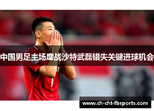 中国男足主场鏖战沙特武磊错失关键进球机会