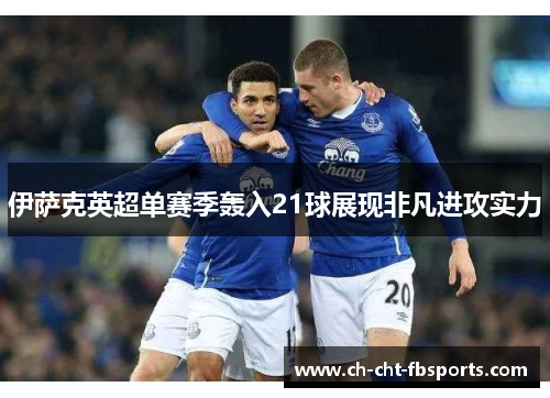 伊萨克英超单赛季轰入21球展现非凡进攻实力