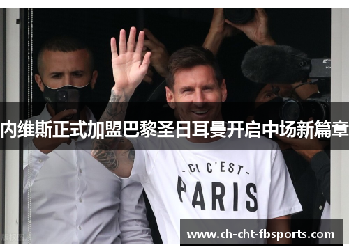 内维斯正式加盟巴黎圣日耳曼开启中场新篇章 内维斯正式加盟巴黎圣日耳曼开启中场新篇章