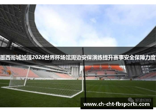 墨西哥城加强2026世界杯场馆周边安保演练提升赛事安全保障力度