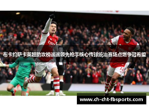 布卡约萨卡英超助攻榜遥遥领先枪手核心传球统治赛场点燃争冠希望