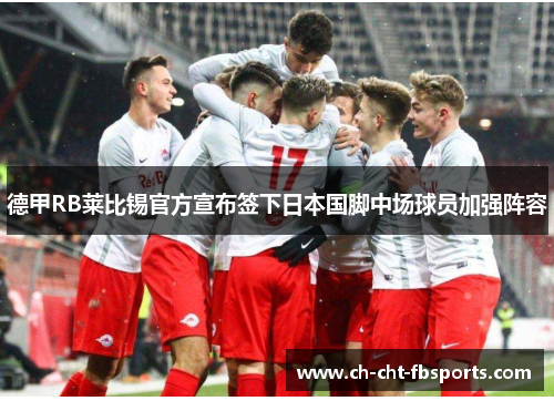 德甲RB莱比锡官方宣布签下日本国脚中场球员加强阵容 德甲RB莱比锡官方宣布签下日本国脚中场球员加强阵容