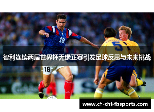 智利连续两届世界杯无缘正赛引发足球反思与未来挑战 智利连续两届世界杯无缘正赛引发足球反思与未来挑战