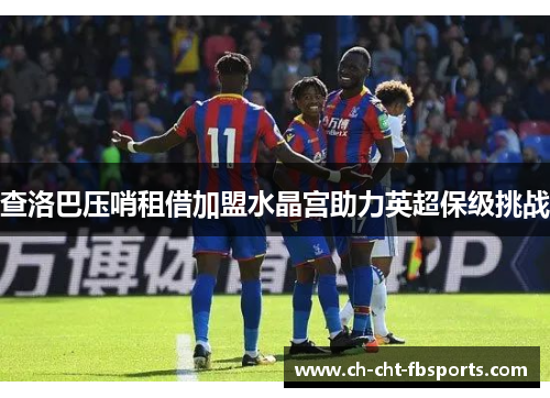 查洛巴压哨租借加盟水晶宫助力英超保级挑战 查洛巴压哨租借加盟水晶宫助力英超保级挑战