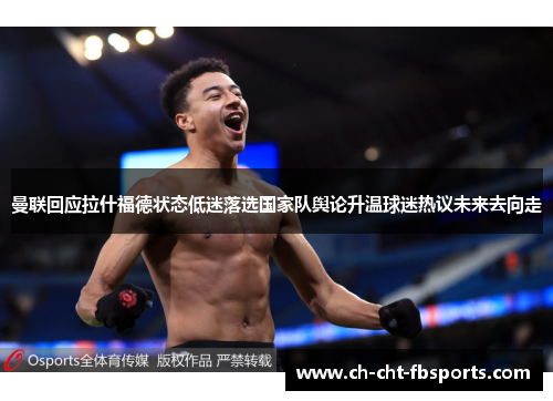 曼联回应拉什福德状态低迷落选国家队舆论升温球迷热议未来去向走 曼联回应拉什福德状态低迷落选国家队舆论升温球迷热议未来去向走