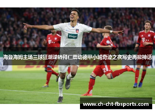 海登海姆主场三球狂潮逆转拜仁震动德甲小城奇迹之夜写史再掀神话 海登海姆主场三球狂潮逆转拜仁震动德甲小城奇迹之夜写史再掀神话