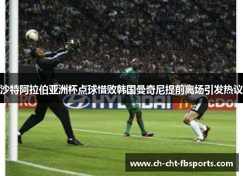 沙特阿拉伯亚洲杯点球惜败韩国曼奇尼提前离场引发热议 沙特阿拉伯亚洲杯点球惜败韩国曼奇尼提前离场引发热议