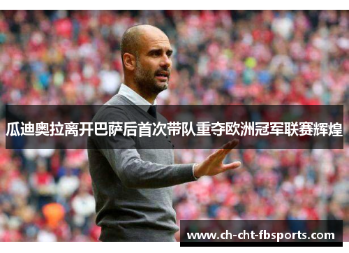 瓜迪奥拉离开巴萨后首次带队重夺欧洲冠军联赛辉煌 瓜迪奥拉离开巴萨后首次带队重夺欧洲冠军联赛辉煌