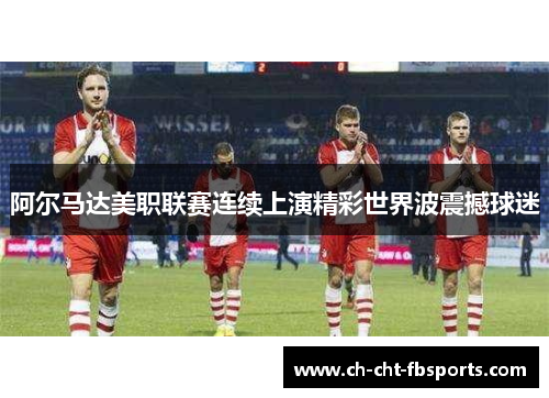阿尔马达美职联赛连续上演精彩世界波震撼球迷