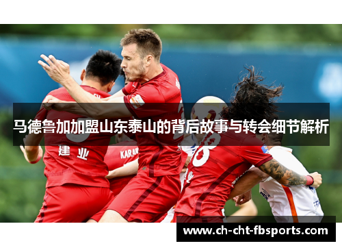 马德鲁加加盟山东泰山的背后故事与转会细节解析