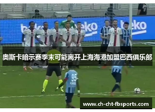 奥斯卡暗示赛季末可能离开上海海港加盟巴西俱乐部
