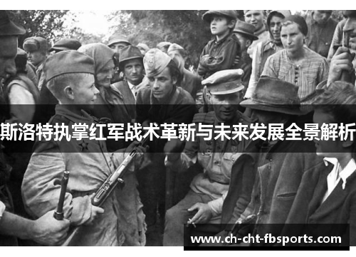 斯洛特执掌红军战术革新与未来发展全景解析 斯洛特执掌红军战术革新与未来发展全景解析