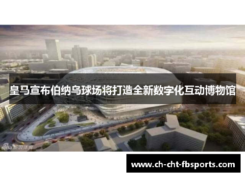 皇马宣布伯纳乌球场将打造全新数字化互动博物馆 皇马宣布伯纳乌球场将打造全新数字化互动博物馆