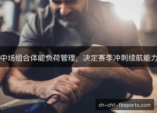 中场组合体能负荷管理,决定赛季冲刺续航能力 中场组合体能负荷管理,决定赛季冲刺续航能力